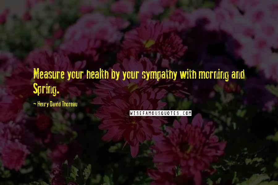 Henry David Thoreau Quotes: Measure your health by your sympathy with morning and Spring.