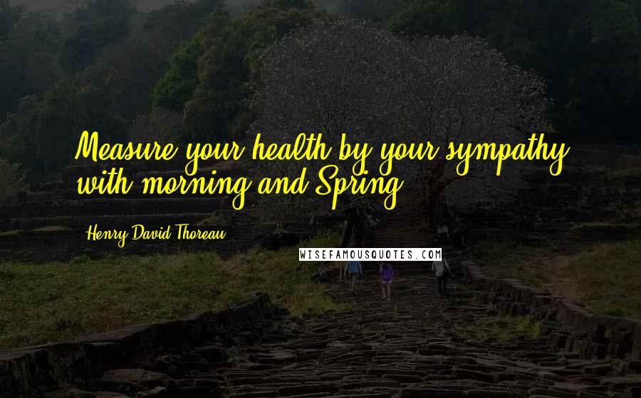 Henry David Thoreau Quotes: Measure your health by your sympathy with morning and Spring.
