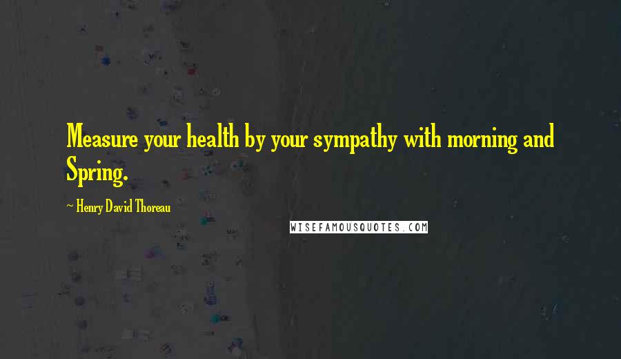 Henry David Thoreau Quotes: Measure your health by your sympathy with morning and Spring.