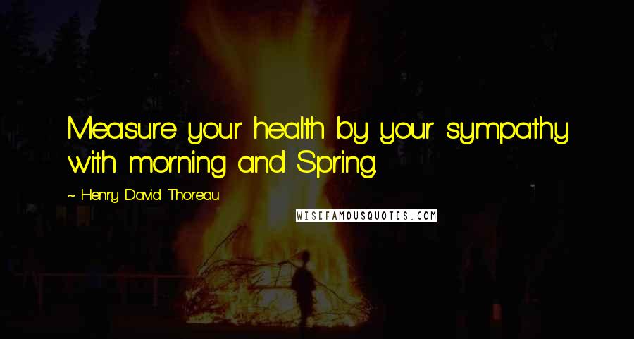 Henry David Thoreau Quotes: Measure your health by your sympathy with morning and Spring.