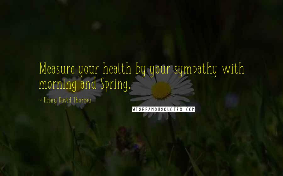 Henry David Thoreau Quotes: Measure your health by your sympathy with morning and Spring.
