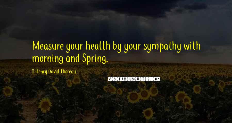 Henry David Thoreau Quotes: Measure your health by your sympathy with morning and Spring.