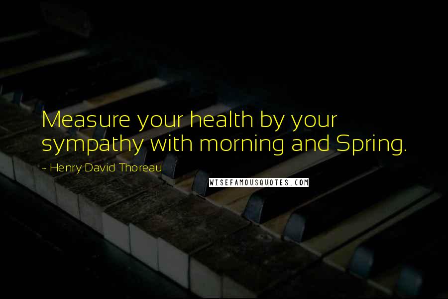 Henry David Thoreau Quotes: Measure your health by your sympathy with morning and Spring.