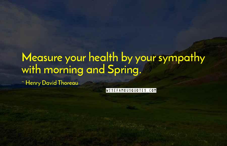 Henry David Thoreau Quotes: Measure your health by your sympathy with morning and Spring.