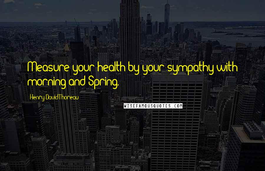 Henry David Thoreau Quotes: Measure your health by your sympathy with morning and Spring.
