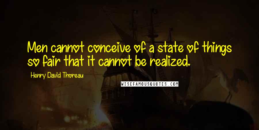 Henry David Thoreau Quotes: Men cannot conceive of a state of things so fair that it cannot be realized.