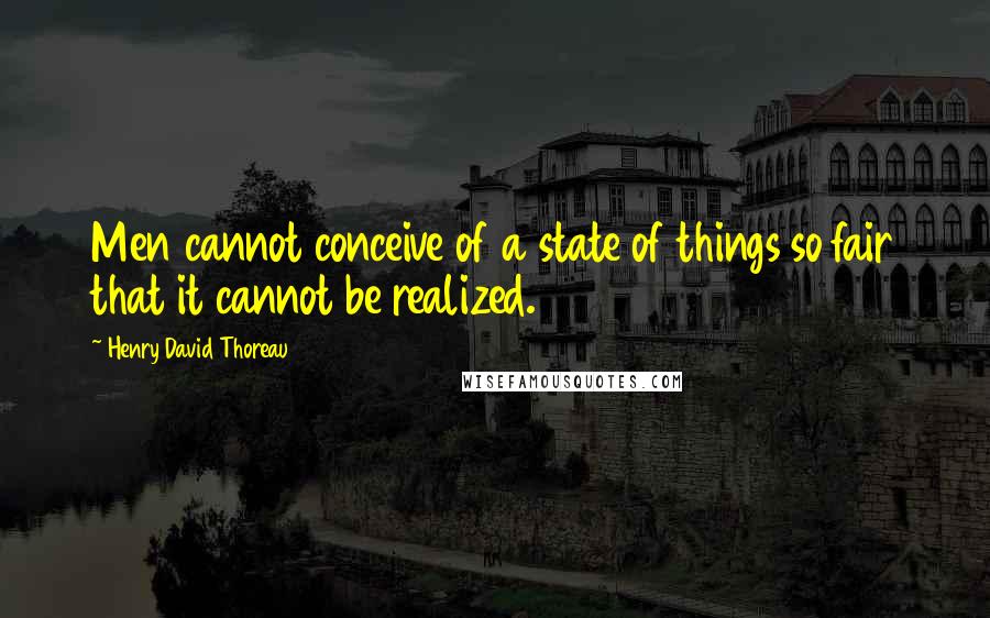Henry David Thoreau Quotes: Men cannot conceive of a state of things so fair that it cannot be realized.