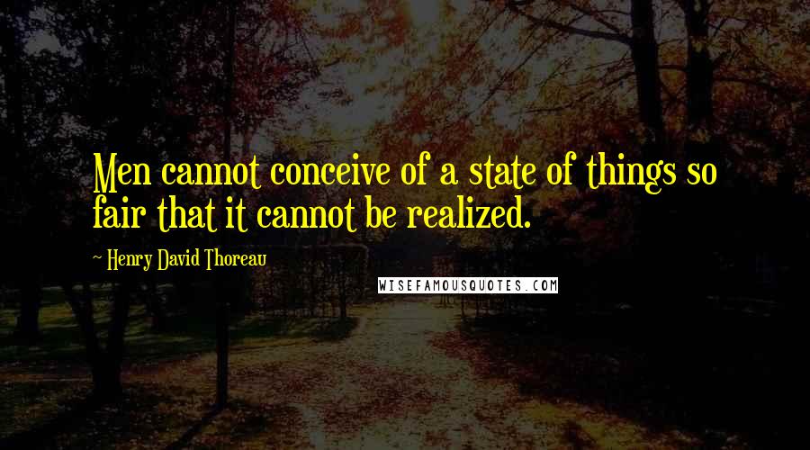 Henry David Thoreau Quotes: Men cannot conceive of a state of things so fair that it cannot be realized.