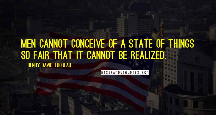 Henry David Thoreau Quotes: Men cannot conceive of a state of things so fair that it cannot be realized.