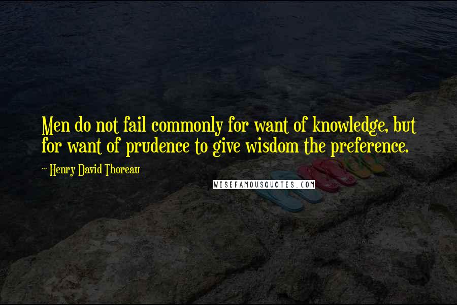 Henry David Thoreau Quotes: Men do not fail commonly for want of knowledge, but for want of prudence to give wisdom the preference.