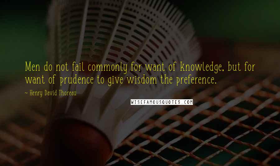 Henry David Thoreau Quotes: Men do not fail commonly for want of knowledge, but for want of prudence to give wisdom the preference.