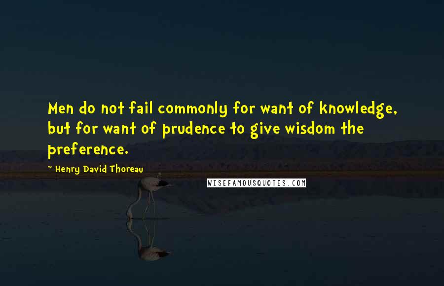 Henry David Thoreau Quotes: Men do not fail commonly for want of knowledge, but for want of prudence to give wisdom the preference.