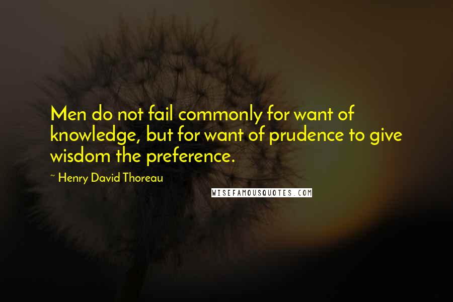 Henry David Thoreau Quotes: Men do not fail commonly for want of knowledge, but for want of prudence to give wisdom the preference.