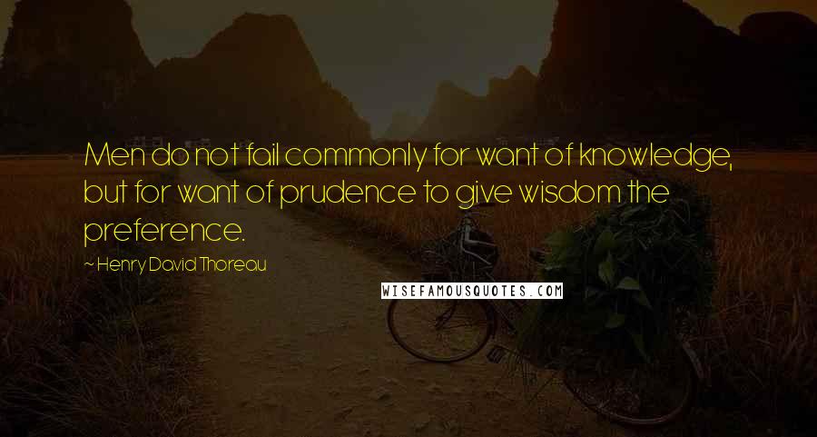 Henry David Thoreau Quotes: Men do not fail commonly for want of knowledge, but for want of prudence to give wisdom the preference.