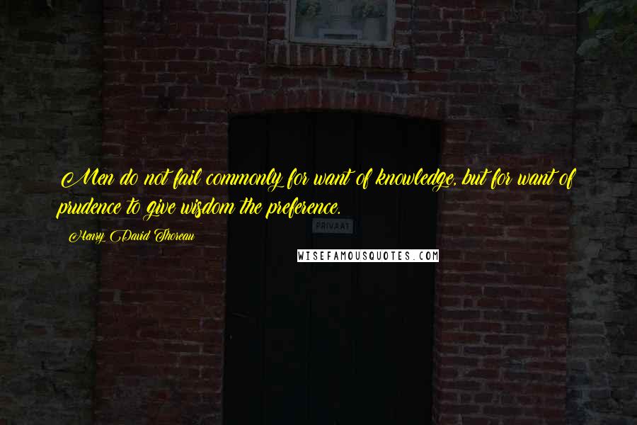 Henry David Thoreau Quotes: Men do not fail commonly for want of knowledge, but for want of prudence to give wisdom the preference.