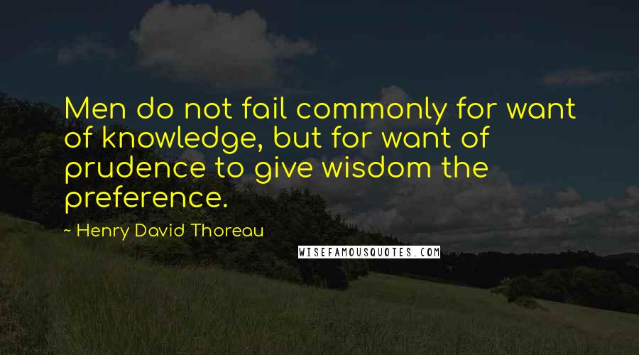 Henry David Thoreau Quotes: Men do not fail commonly for want of knowledge, but for want of prudence to give wisdom the preference.
