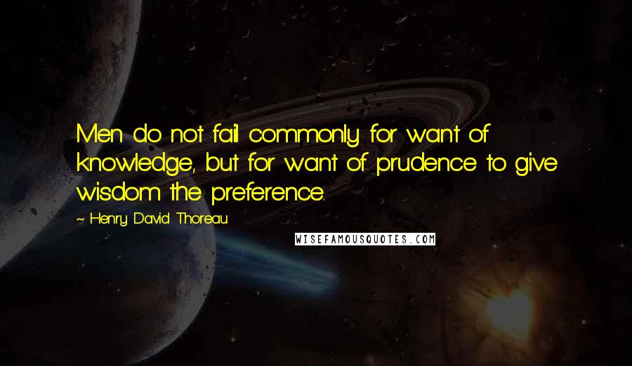 Henry David Thoreau Quotes: Men do not fail commonly for want of knowledge, but for want of prudence to give wisdom the preference.