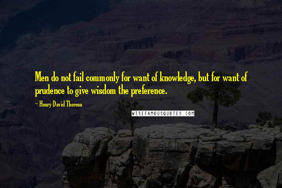 Henry David Thoreau Quotes: Men do not fail commonly for want of knowledge, but for want of prudence to give wisdom the preference.