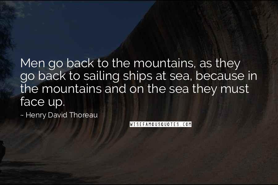 Henry David Thoreau Quotes: Men go back to the mountains, as they go back to sailing ships at sea, because in the mountains and on the sea they must face up.