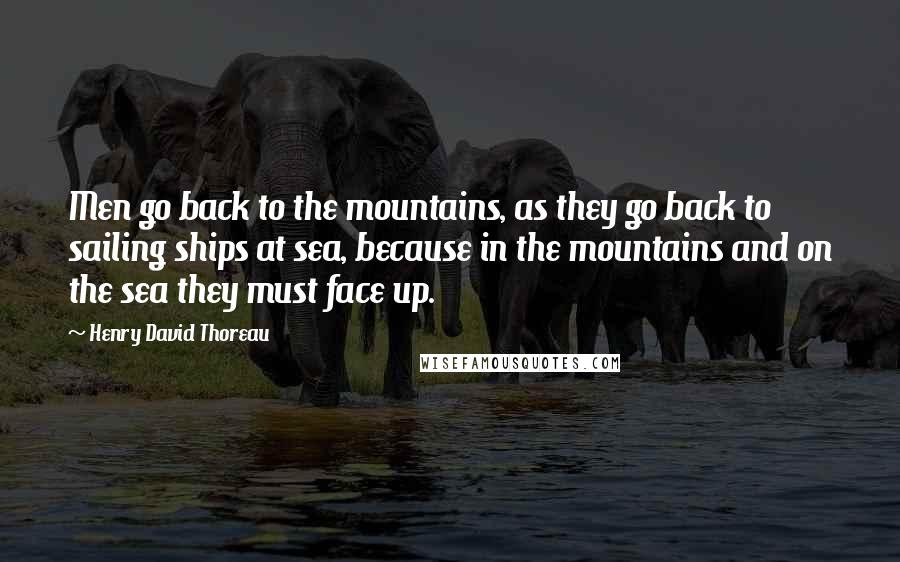 Henry David Thoreau Quotes: Men go back to the mountains, as they go back to sailing ships at sea, because in the mountains and on the sea they must face up.