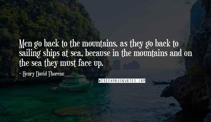Henry David Thoreau Quotes: Men go back to the mountains, as they go back to sailing ships at sea, because in the mountains and on the sea they must face up.