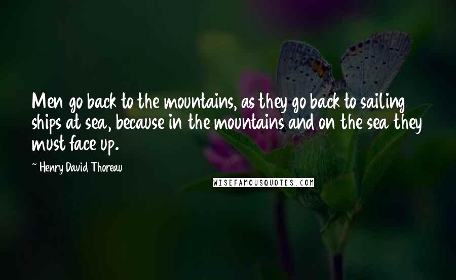 Henry David Thoreau Quotes: Men go back to the mountains, as they go back to sailing ships at sea, because in the mountains and on the sea they must face up.