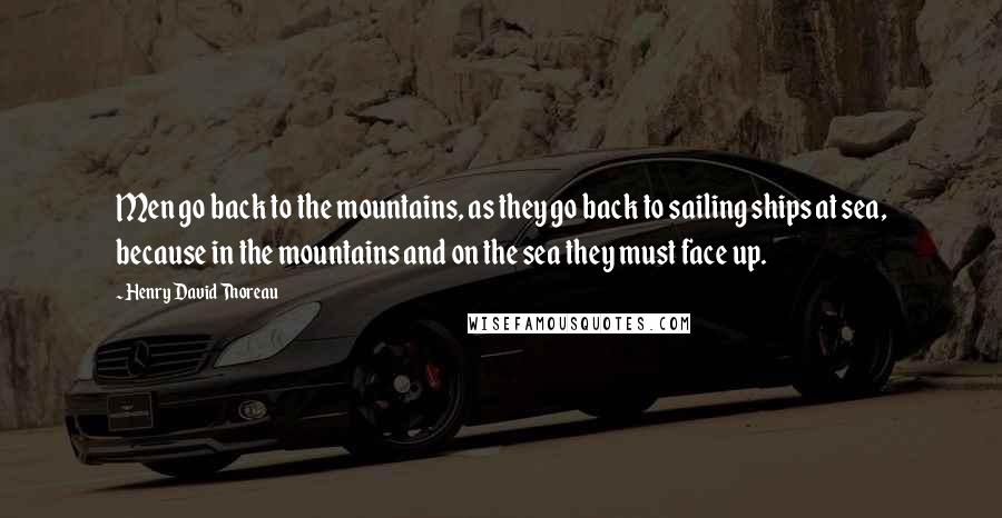 Henry David Thoreau Quotes: Men go back to the mountains, as they go back to sailing ships at sea, because in the mountains and on the sea they must face up.