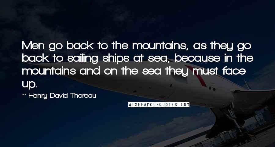 Henry David Thoreau Quotes: Men go back to the mountains, as they go back to sailing ships at sea, because in the mountains and on the sea they must face up.