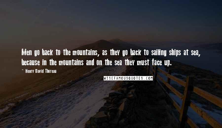 Henry David Thoreau Quotes: Men go back to the mountains, as they go back to sailing ships at sea, because in the mountains and on the sea they must face up.