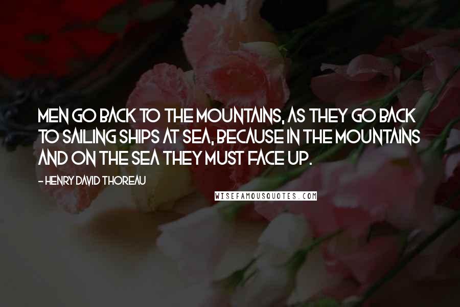 Henry David Thoreau Quotes: Men go back to the mountains, as they go back to sailing ships at sea, because in the mountains and on the sea they must face up.