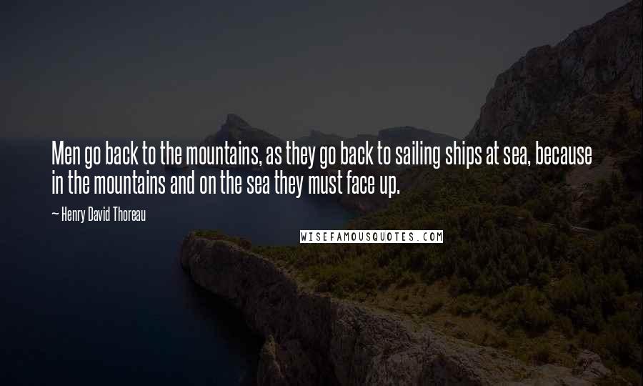 Henry David Thoreau Quotes: Men go back to the mountains, as they go back to sailing ships at sea, because in the mountains and on the sea they must face up.