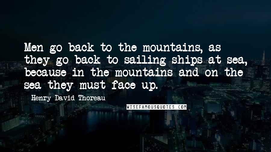 Henry David Thoreau Quotes: Men go back to the mountains, as they go back to sailing ships at sea, because in the mountains and on the sea they must face up.