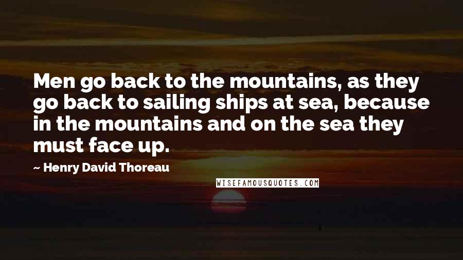 Henry David Thoreau Quotes: Men go back to the mountains, as they go back to sailing ships at sea, because in the mountains and on the sea they must face up.