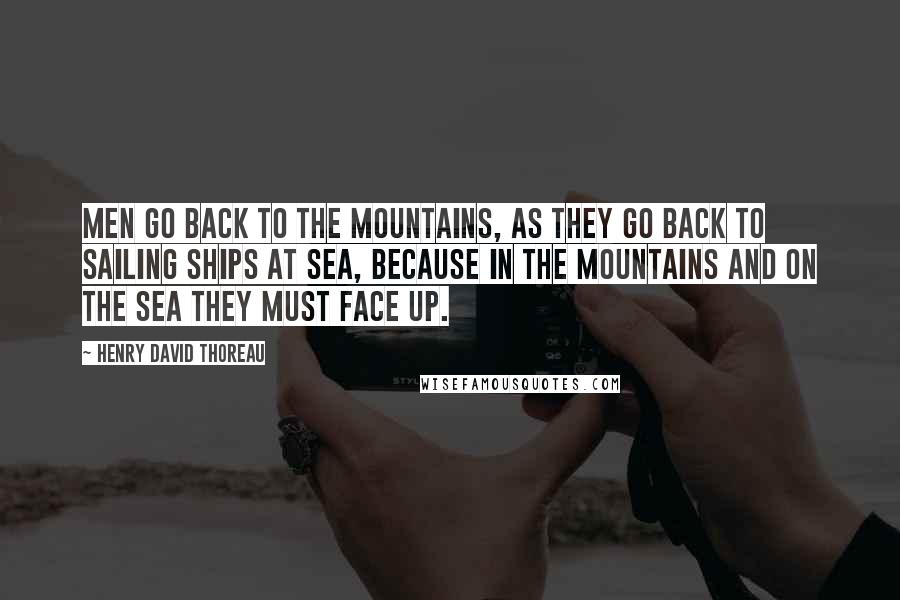 Henry David Thoreau Quotes: Men go back to the mountains, as they go back to sailing ships at sea, because in the mountains and on the sea they must face up.