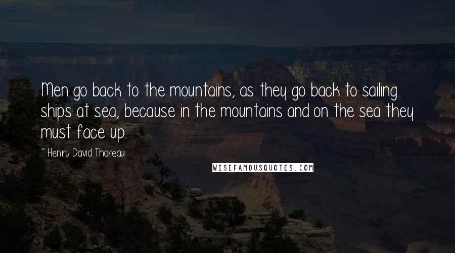 Henry David Thoreau Quotes: Men go back to the mountains, as they go back to sailing ships at sea, because in the mountains and on the sea they must face up.