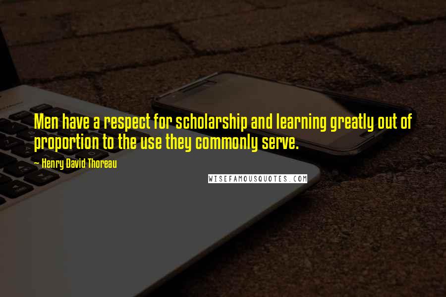 Henry David Thoreau Quotes: Men have a respect for scholarship and learning greatly out of proportion to the use they commonly serve.