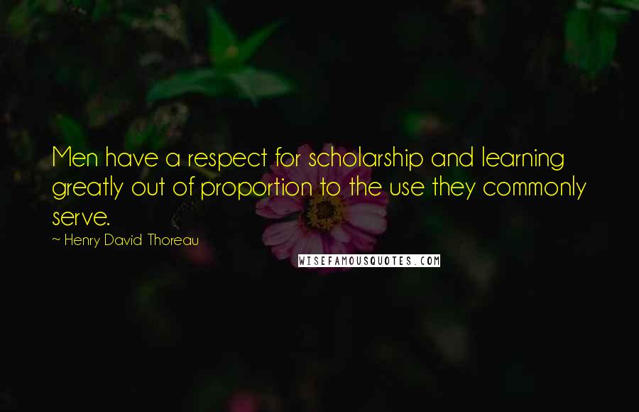 Henry David Thoreau Quotes: Men have a respect for scholarship and learning greatly out of proportion to the use they commonly serve.