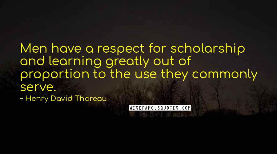 Henry David Thoreau Quotes: Men have a respect for scholarship and learning greatly out of proportion to the use they commonly serve.
