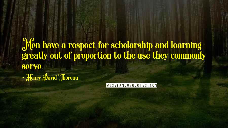 Henry David Thoreau Quotes: Men have a respect for scholarship and learning greatly out of proportion to the use they commonly serve.