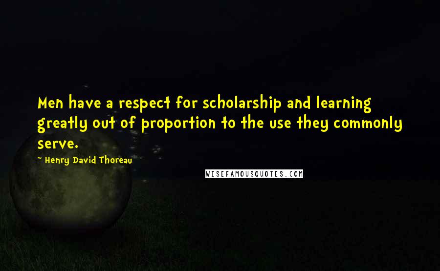 Henry David Thoreau Quotes: Men have a respect for scholarship and learning greatly out of proportion to the use they commonly serve.