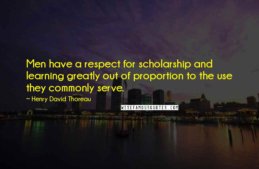 Henry David Thoreau Quotes: Men have a respect for scholarship and learning greatly out of proportion to the use they commonly serve.