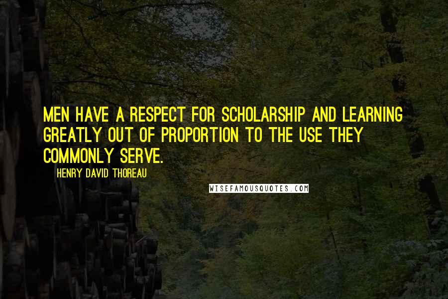 Henry David Thoreau Quotes: Men have a respect for scholarship and learning greatly out of proportion to the use they commonly serve.