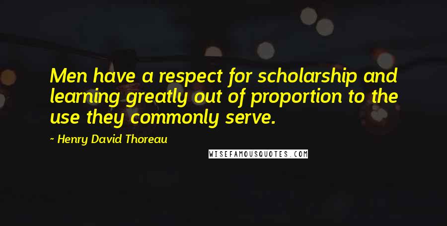 Henry David Thoreau Quotes: Men have a respect for scholarship and learning greatly out of proportion to the use they commonly serve.
