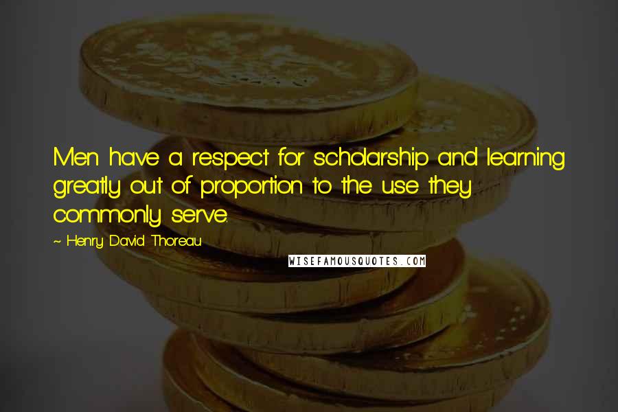 Henry David Thoreau Quotes: Men have a respect for scholarship and learning greatly out of proportion to the use they commonly serve.