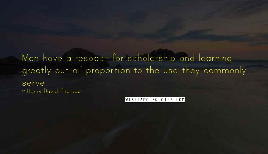Henry David Thoreau Quotes: Men have a respect for scholarship and learning greatly out of proportion to the use they commonly serve.