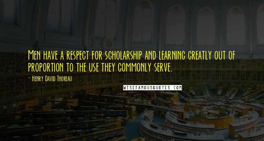 Henry David Thoreau Quotes: Men have a respect for scholarship and learning greatly out of proportion to the use they commonly serve.