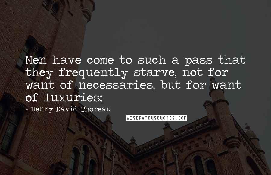 Henry David Thoreau Quotes: Men have come to such a pass that they frequently starve, not for want of necessaries, but for want of luxuries;