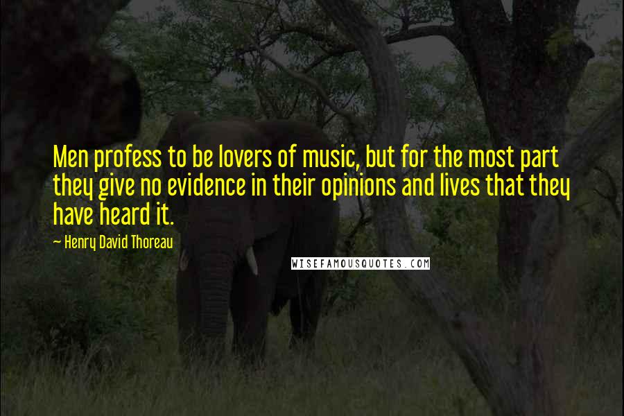 Henry David Thoreau Quotes: Men profess to be lovers of music, but for the most part they give no evidence in their opinions and lives that they have heard it.