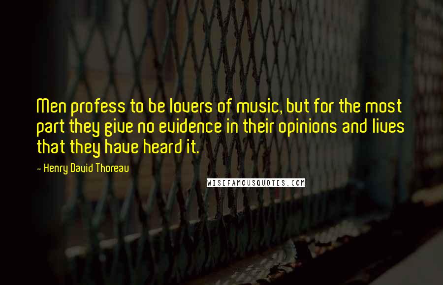 Henry David Thoreau Quotes: Men profess to be lovers of music, but for the most part they give no evidence in their opinions and lives that they have heard it.