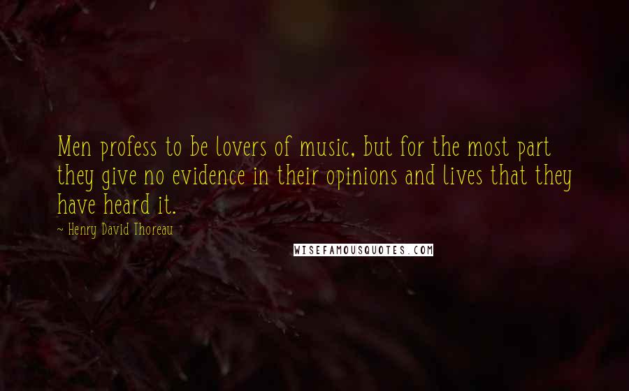 Henry David Thoreau Quotes: Men profess to be lovers of music, but for the most part they give no evidence in their opinions and lives that they have heard it.